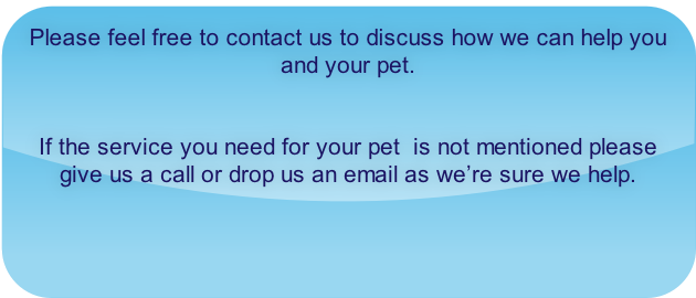 Please feel free to contact us to discuss how we can help you and your pet.  

If the service you need for your pet  is not mentioned please give us a call or drop us an email as we’re sure we help.