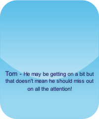 Tom - He may be getting on a bit but that doesn't mean he should miss out on all the attention!  